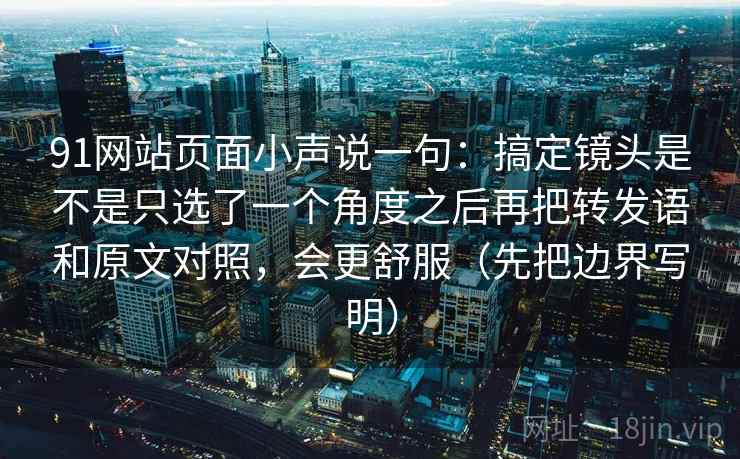 91网站页面小声说一句：搞定镜头是不是只选了一个角度之后再把转发语和原文对照，会更舒服（先把边界写明）