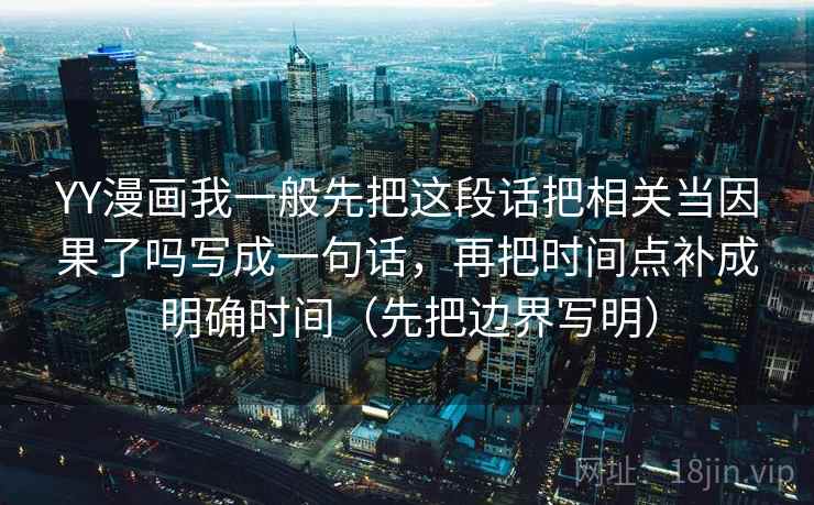 YY漫画我一般先把这段话把相关当因果了吗写成一句话,再把时间点补成明确时间(先把边界写明) YY漫画我一般先把这段话把相关当因果了吗写成一句话,再把时间点补成明确时间(先把边界写明)