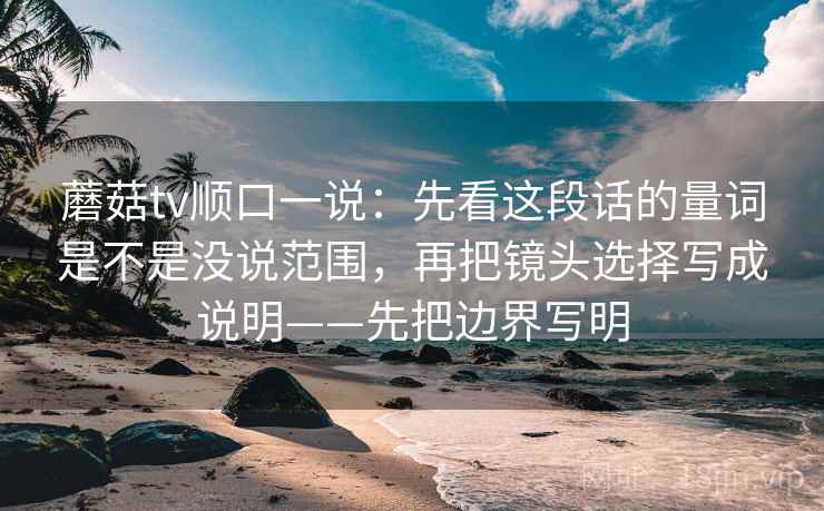 蘑菇tv顺口一说：先看这段话的量词是不是没说范围，再把镜头选择写成说明——先把边界写明