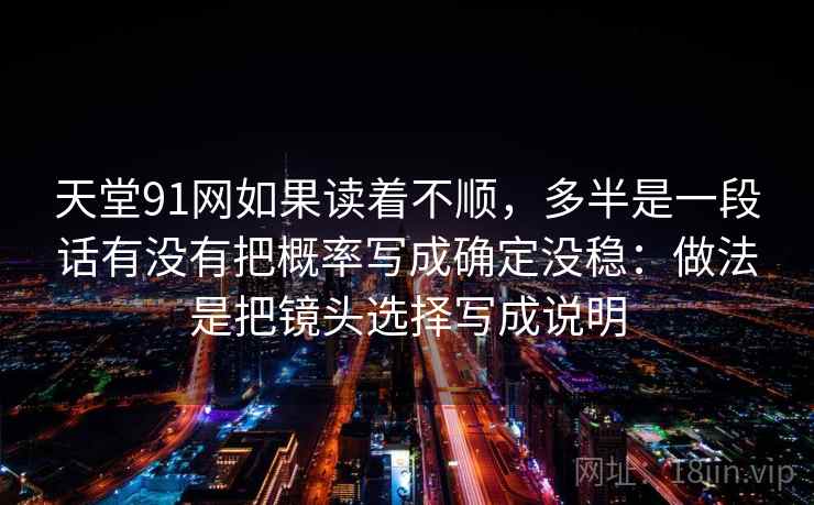 天堂91网如果读着不顺，多半是一段话有没有把概率写成确定没稳：做法是把镜头选择写成说明