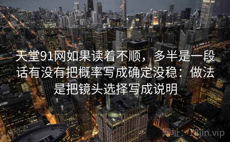 天堂91网如果读着不顺，多半是一段话有没有把概率写成确定没稳：做法是把镜头选择写成说明