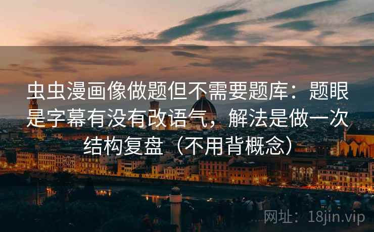 虫虫漫画像做题但不需要题库：题眼是字幕有没有改语气，解法是做一次结构复盘（不用背概念）