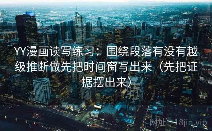 YY漫画读写练习：围绕段落有没有越级推断做先把时间窗写出来（先把证据摆出来）