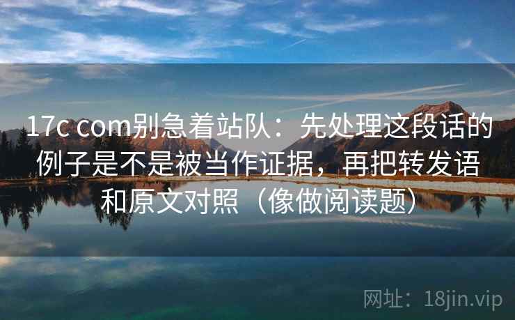 17c com别急着站队：先处理这段话的例子是不是被当作证据，再把转发语和原文对照（像做阅读题）