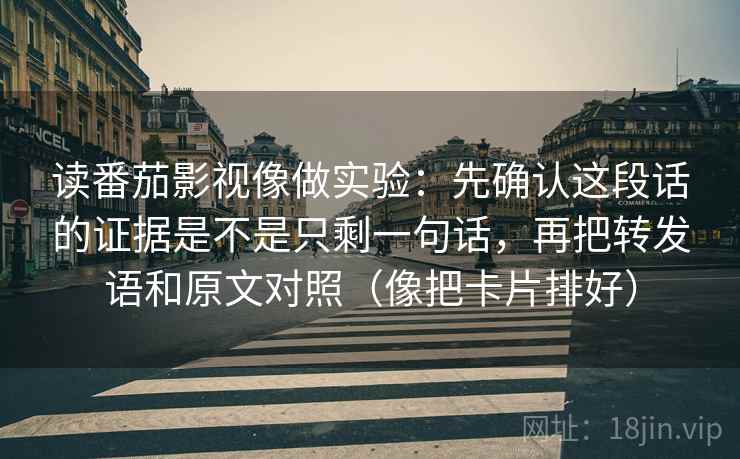 读番茄影视像做实验：先确认这段话的证据是不是只剩一句话，再把转发语和原文对照（像把卡片排好）