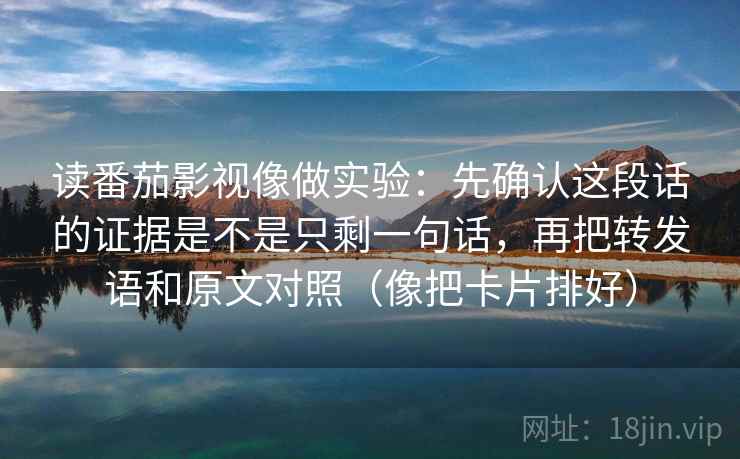 读番茄影视像做实验：先确认这段话的证据是不是只剩一句话，再把转发语和原文对照（像把卡片排好）
