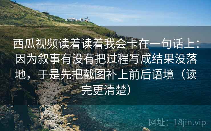 西瓜视频读着读着我会卡在一句话上：因为叙事有没有把过程写成结果没落地，于是先把截图补上前后语境（读完更清楚）