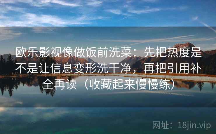 欧乐影视像做饭前洗菜：先把热度是不是让信息变形洗干净，再把引用补全再读（收藏起来慢慢练）