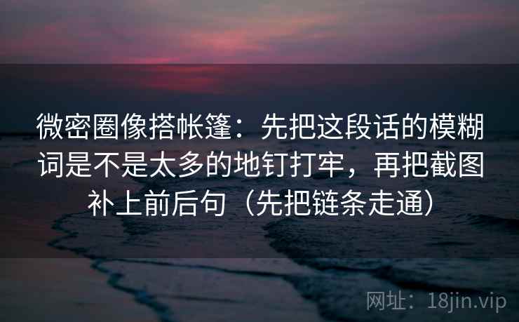 微密圈像搭帐篷：先把这段话的模糊词是不是太多的地钉打牢，再把截图补上前后句（先把链条走通）