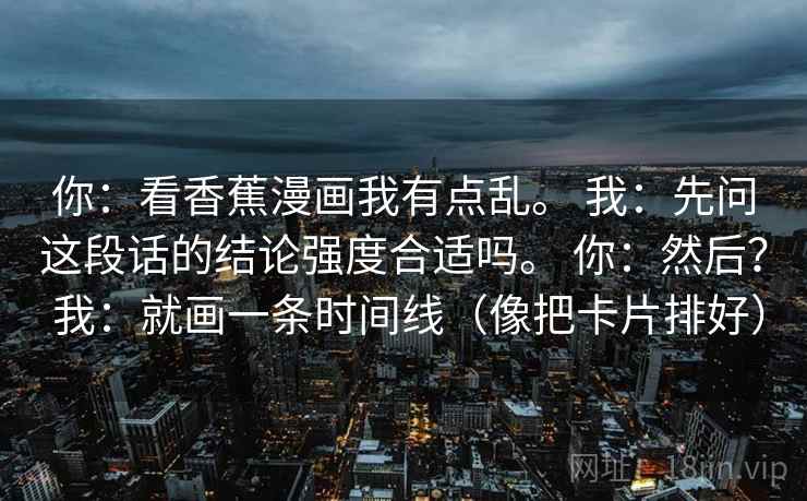 你：看香蕉漫画我有点乱。 我：先问这段话的结论强度合适吗。 你：然后？ 我：就画一条时间线（像把卡片排好）