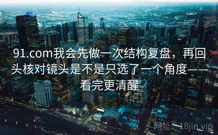 91.com我会先做一次结构复盘，再回头核对镜头是不是只选了一个角度——看完更清醒
