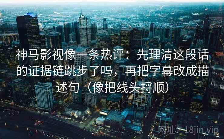 神马影视像一条热评：先理清这段话的证据链跳步了吗，再把字幕改成描述句（像把线头捋顺）