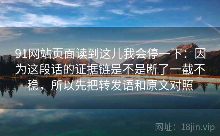 91网站页面读到这儿我会停一下：因为这段话的证据链是不是断了一截不稳，所以先把转发语和原文对照