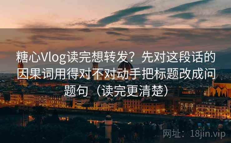 糖心Vlog读完想转发？先对这段话的因果词用得对不对动手把标题改成问题句（读完更清楚）