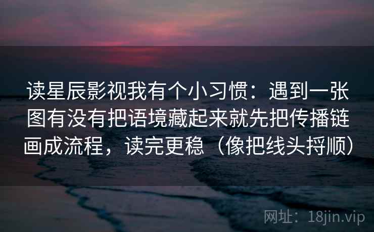 读星辰影视我有个小习惯：遇到一张图有没有把语境藏起来就先把传播链画成流程，读完更稳（像把线头捋顺）